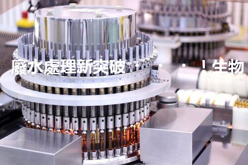 廢水處理新突破！生物菌能否化解全球水污染危機(jī)？